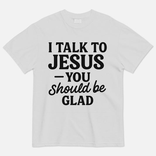 I Talk to Jesus You Should Be Glad T-Shirt -  Funny Jesus Shirt For Christians- White - Up To 5XL