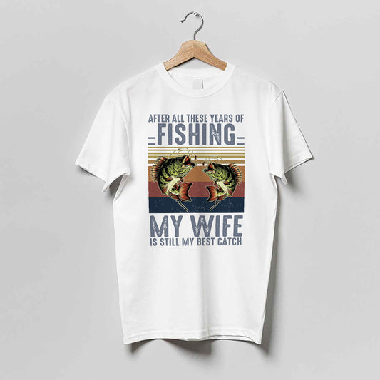 Funny Fishing Shirt For Husband – After All These Years of Fishing My Wife Is Still My Best Catch – White – Up To 5XL