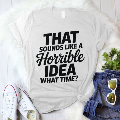 Funny Bad Idea Shirt – That Sounds Like a Horrible Idea What Time Tee – Impulsive Humor Shirt - White - Up To 5XL
