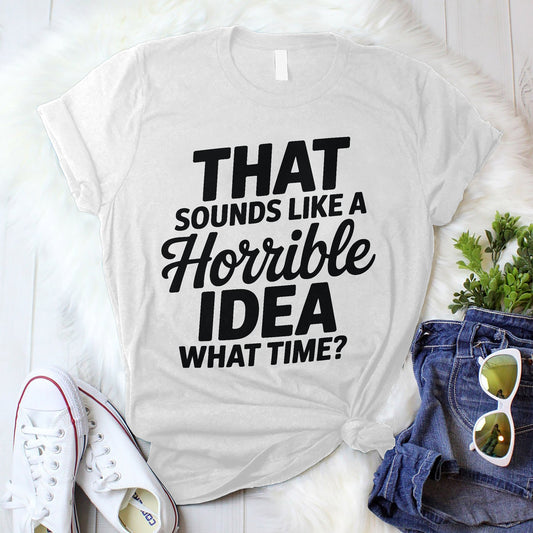 Funny Bad Idea Shirt – That Sounds Like a Horrible Idea What Time Tee – Impulsive Humor Shirt - White - Up To 5XL