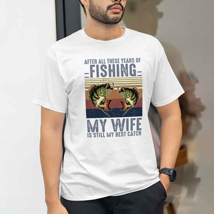 Funny Fishing Shirt For Husband – After All These Years of Fishing My Wife Is Still My Best Catch – White – Up To 5XL